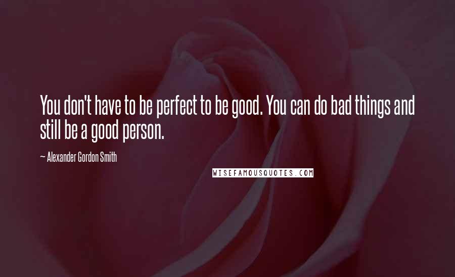 Alexander Gordon Smith Quotes: You don't have to be perfect to be good. You can do bad things and still be a good person.