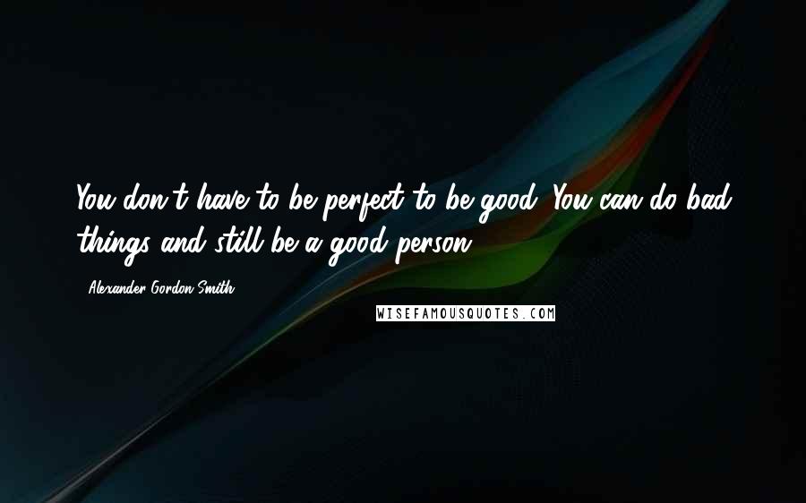 Alexander Gordon Smith Quotes: You don't have to be perfect to be good. You can do bad things and still be a good person.