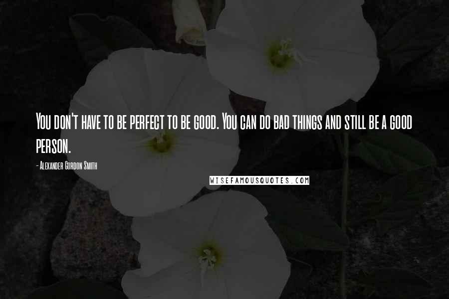 Alexander Gordon Smith Quotes: You don't have to be perfect to be good. You can do bad things and still be a good person.