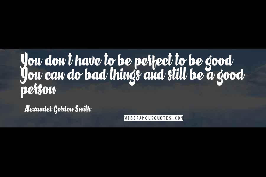 Alexander Gordon Smith Quotes: You don't have to be perfect to be good. You can do bad things and still be a good person.