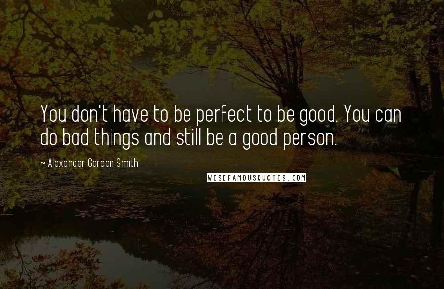 Alexander Gordon Smith Quotes: You don't have to be perfect to be good. You can do bad things and still be a good person.