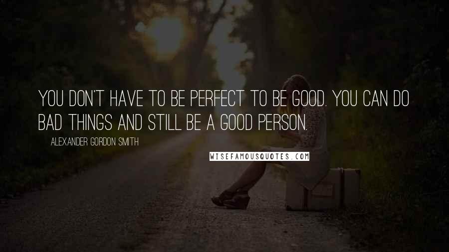 Alexander Gordon Smith Quotes: You don't have to be perfect to be good. You can do bad things and still be a good person.