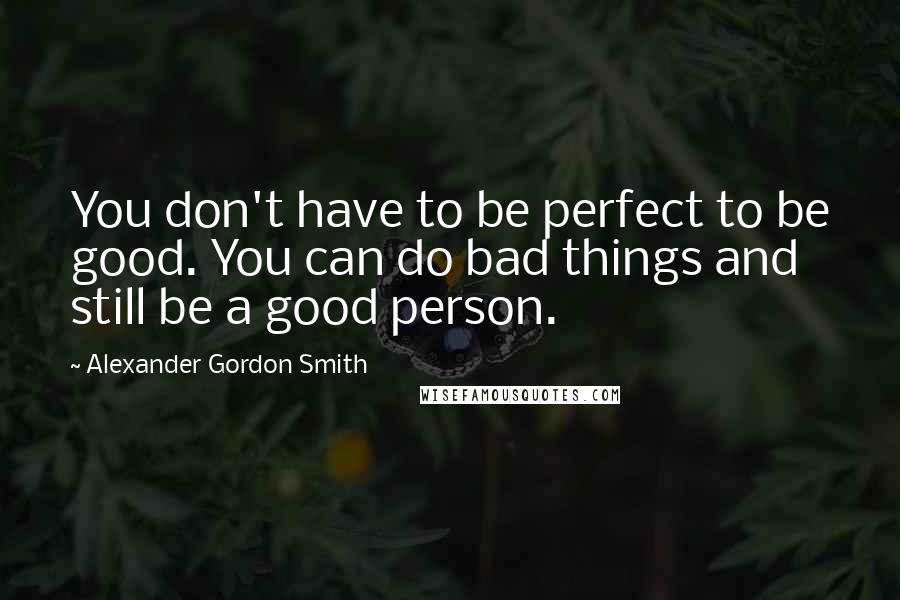 Alexander Gordon Smith Quotes: You don't have to be perfect to be good. You can do bad things and still be a good person.