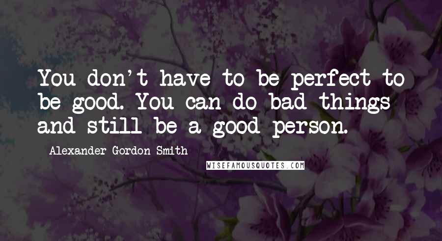 Alexander Gordon Smith Quotes: You don't have to be perfect to be good. You can do bad things and still be a good person.