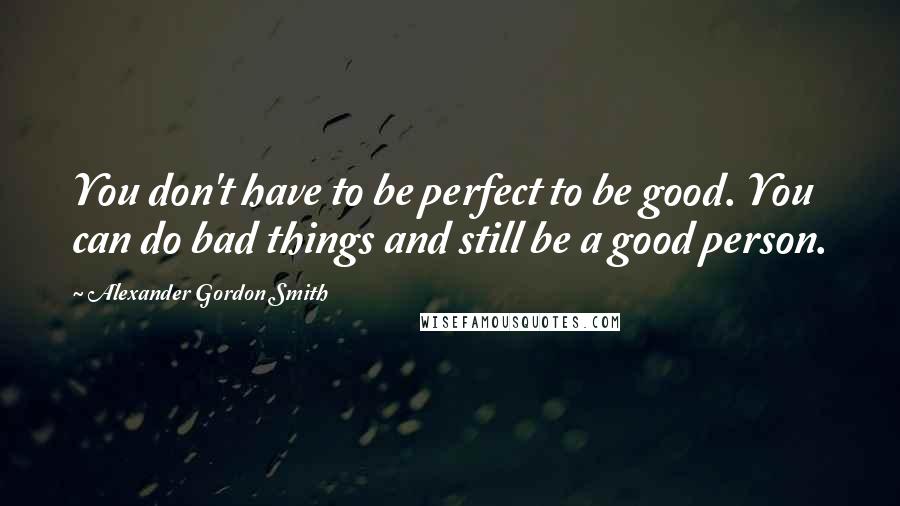 Alexander Gordon Smith Quotes: You don't have to be perfect to be good. You can do bad things and still be a good person.