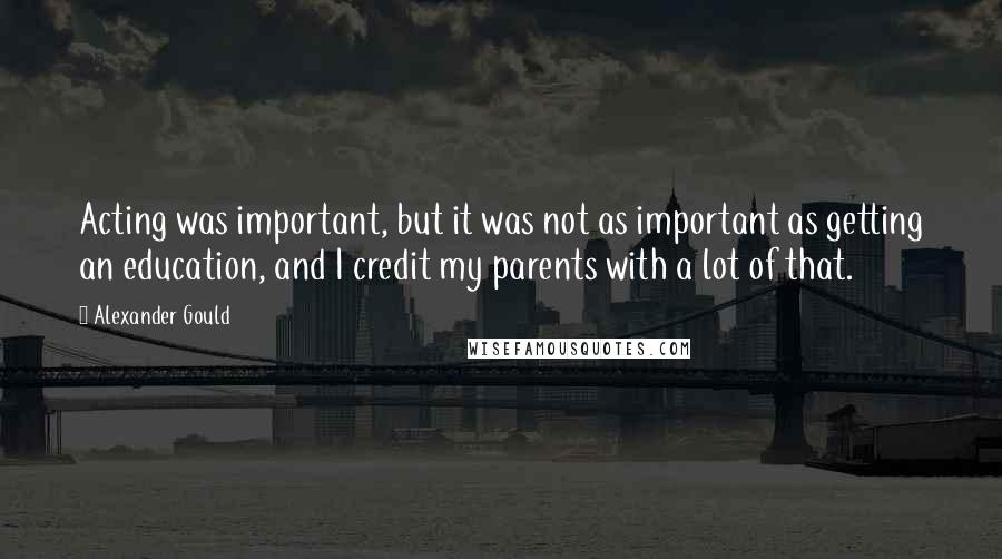 Alexander Gould Quotes: Acting was important, but it was not as important as getting an education, and I credit my parents with a lot of that.