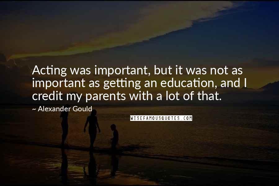 Alexander Gould Quotes: Acting was important, but it was not as important as getting an education, and I credit my parents with a lot of that.