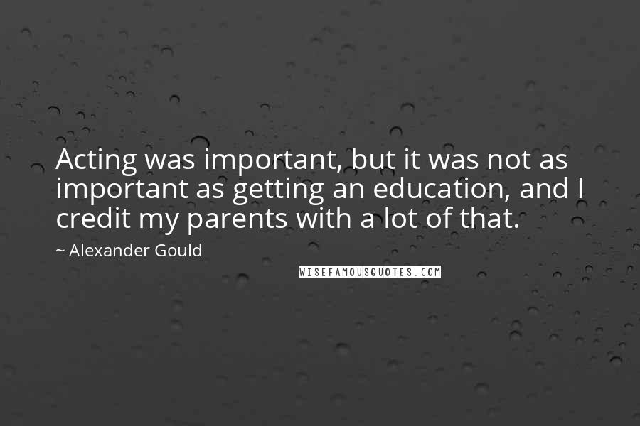 Alexander Gould Quotes: Acting was important, but it was not as important as getting an education, and I credit my parents with a lot of that.