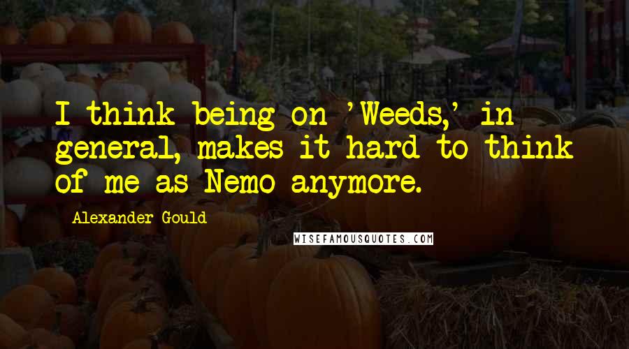 Alexander Gould Quotes: I think being on 'Weeds,' in general, makes it hard to think of me as Nemo anymore.