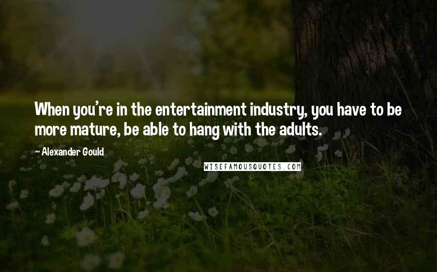 Alexander Gould Quotes: When you're in the entertainment industry, you have to be more mature, be able to hang with the adults.