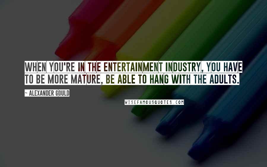 Alexander Gould Quotes: When you're in the entertainment industry, you have to be more mature, be able to hang with the adults.