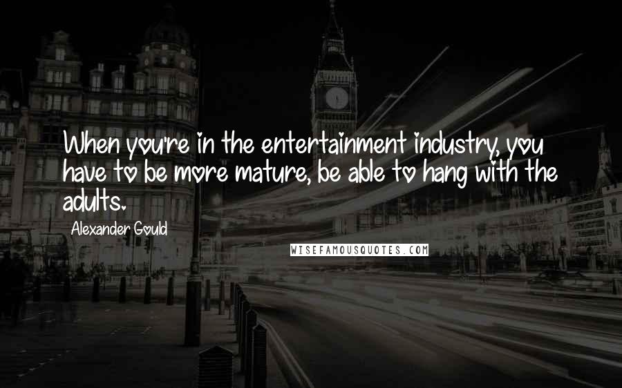 Alexander Gould Quotes: When you're in the entertainment industry, you have to be more mature, be able to hang with the adults.