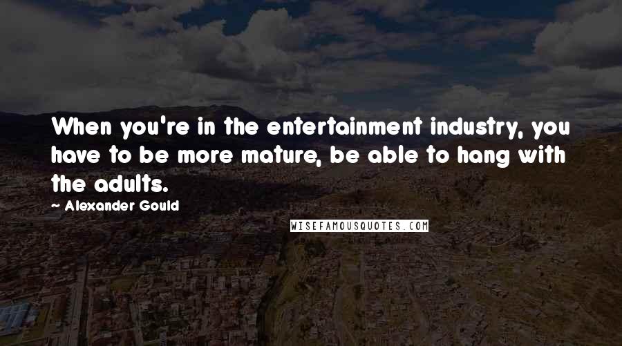 Alexander Gould Quotes: When you're in the entertainment industry, you have to be more mature, be able to hang with the adults.