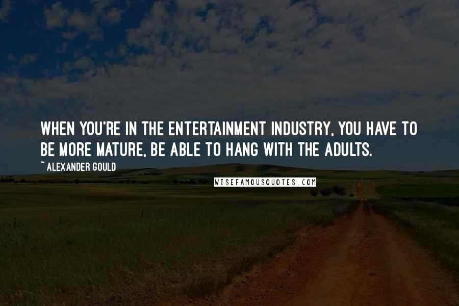 Alexander Gould Quotes: When you're in the entertainment industry, you have to be more mature, be able to hang with the adults.