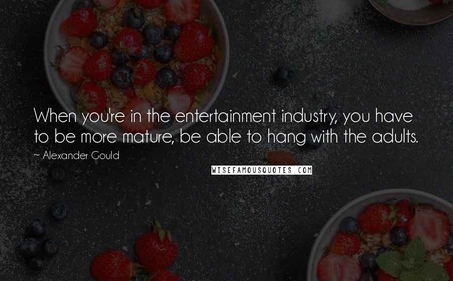 Alexander Gould Quotes: When you're in the entertainment industry, you have to be more mature, be able to hang with the adults.
