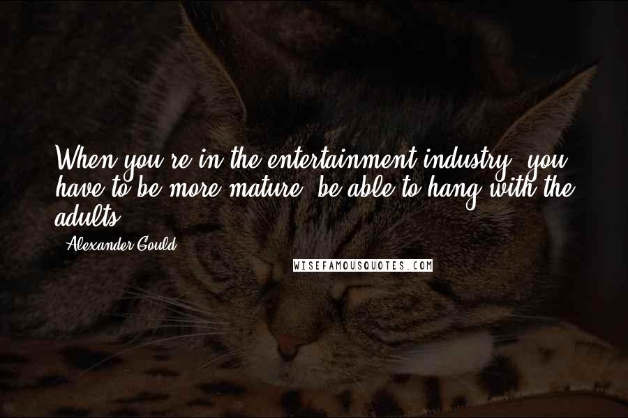 Alexander Gould Quotes: When you're in the entertainment industry, you have to be more mature, be able to hang with the adults.