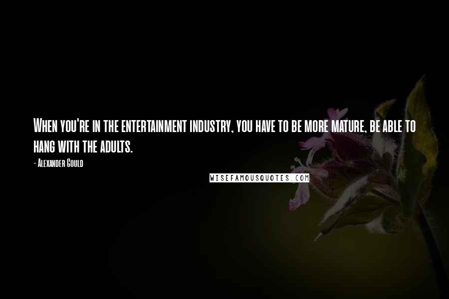 Alexander Gould Quotes: When you're in the entertainment industry, you have to be more mature, be able to hang with the adults.