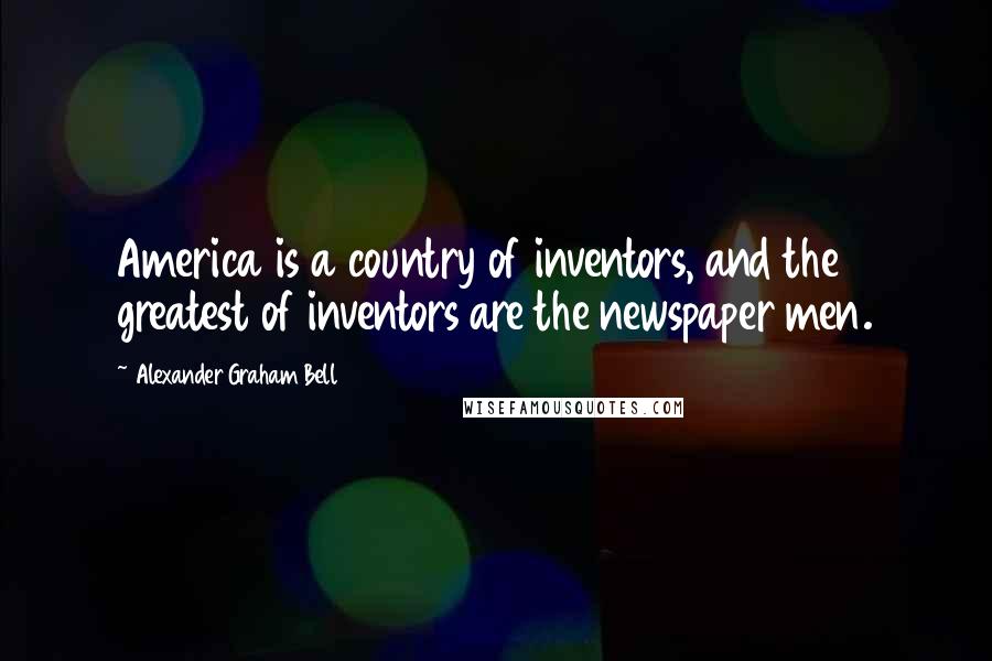 Alexander Graham Bell Quotes: America is a country of inventors, and the greatest of inventors are the newspaper men.