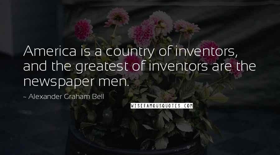 Alexander Graham Bell Quotes: America is a country of inventors, and the greatest of inventors are the newspaper men.