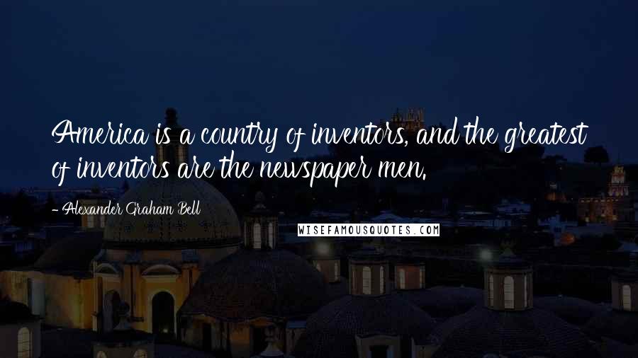 Alexander Graham Bell Quotes: America is a country of inventors, and the greatest of inventors are the newspaper men.