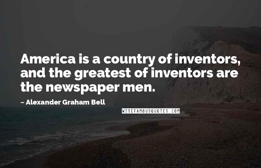 Alexander Graham Bell Quotes: America is a country of inventors, and the greatest of inventors are the newspaper men.