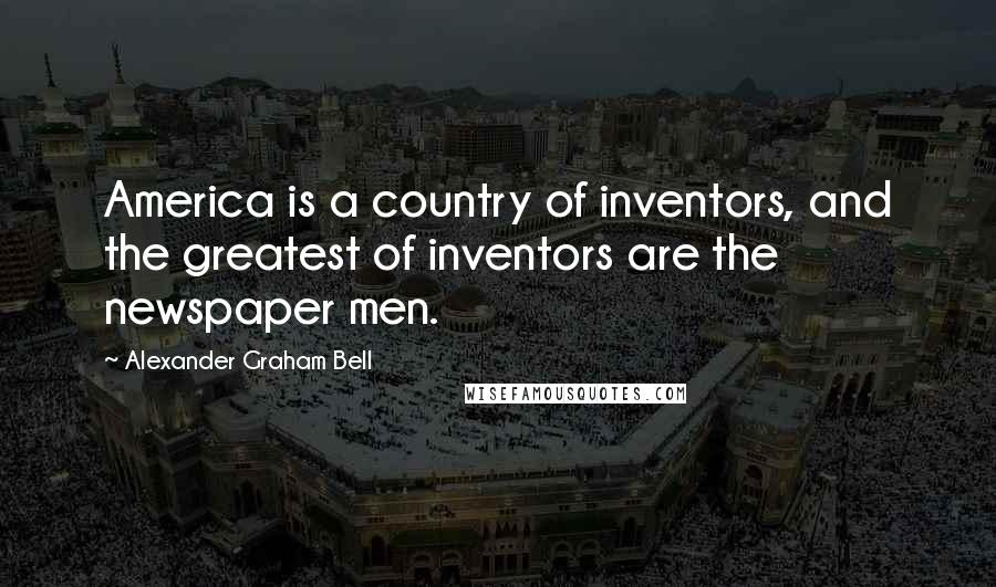 Alexander Graham Bell Quotes: America is a country of inventors, and the greatest of inventors are the newspaper men.