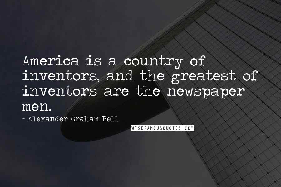 Alexander Graham Bell Quotes: America is a country of inventors, and the greatest of inventors are the newspaper men.