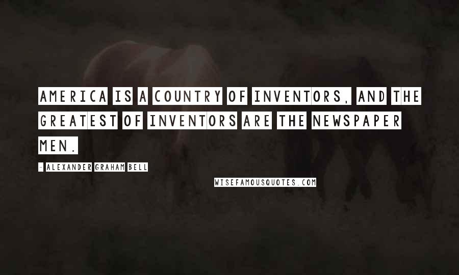 Alexander Graham Bell Quotes: America is a country of inventors, and the greatest of inventors are the newspaper men.