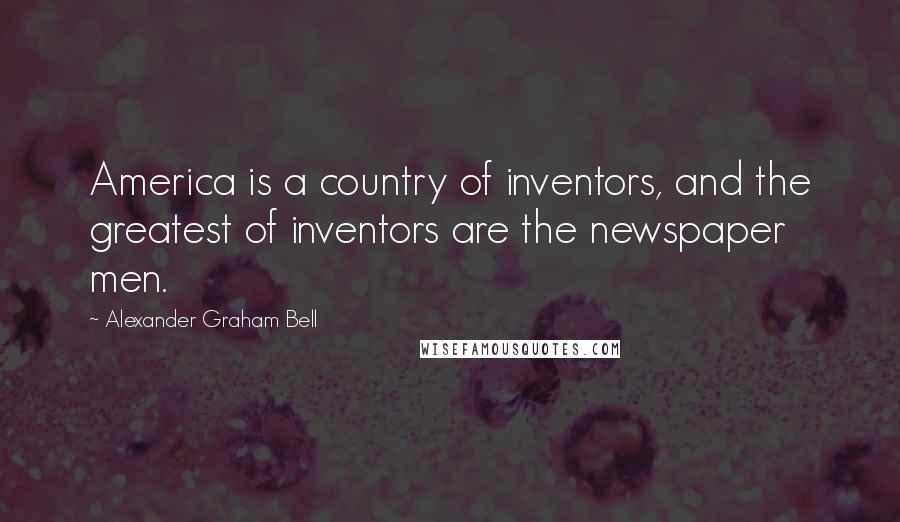 Alexander Graham Bell Quotes: America is a country of inventors, and the greatest of inventors are the newspaper men.