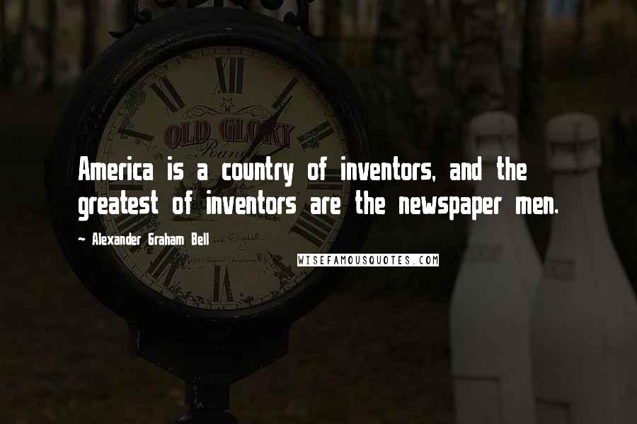 Alexander Graham Bell Quotes: America is a country of inventors, and the greatest of inventors are the newspaper men.