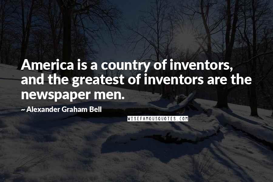 Alexander Graham Bell Quotes: America is a country of inventors, and the greatest of inventors are the newspaper men.