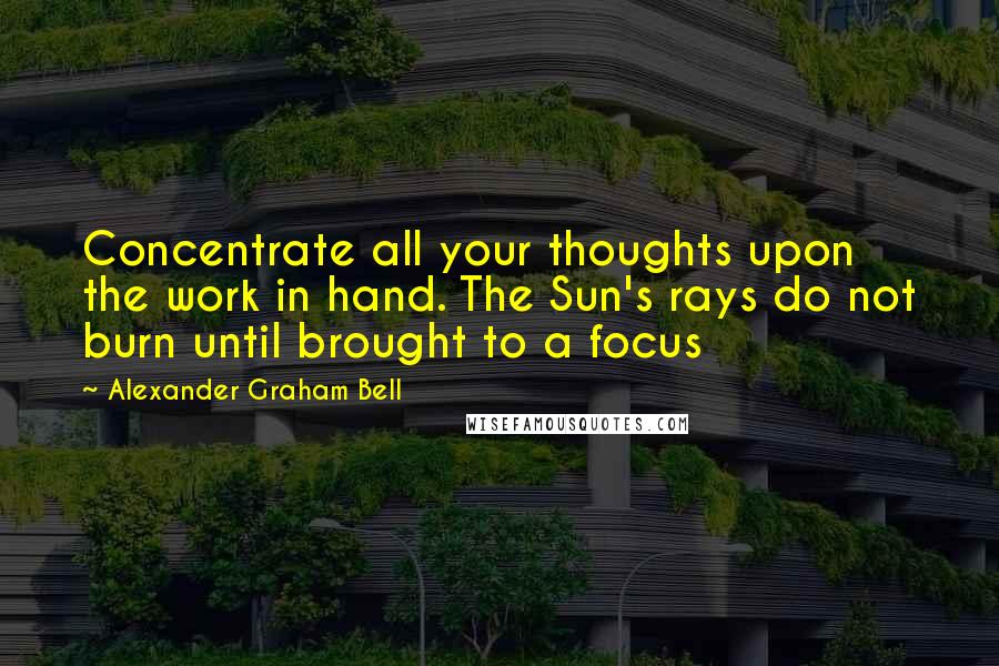 Alexander Graham Bell Quotes: Concentrate all your thoughts upon the work in hand. The Sun's rays do not burn until brought to a focus