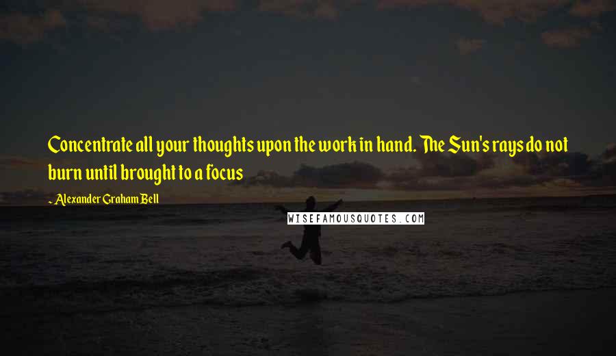 Alexander Graham Bell Quotes: Concentrate all your thoughts upon the work in hand. The Sun's rays do not burn until brought to a focus