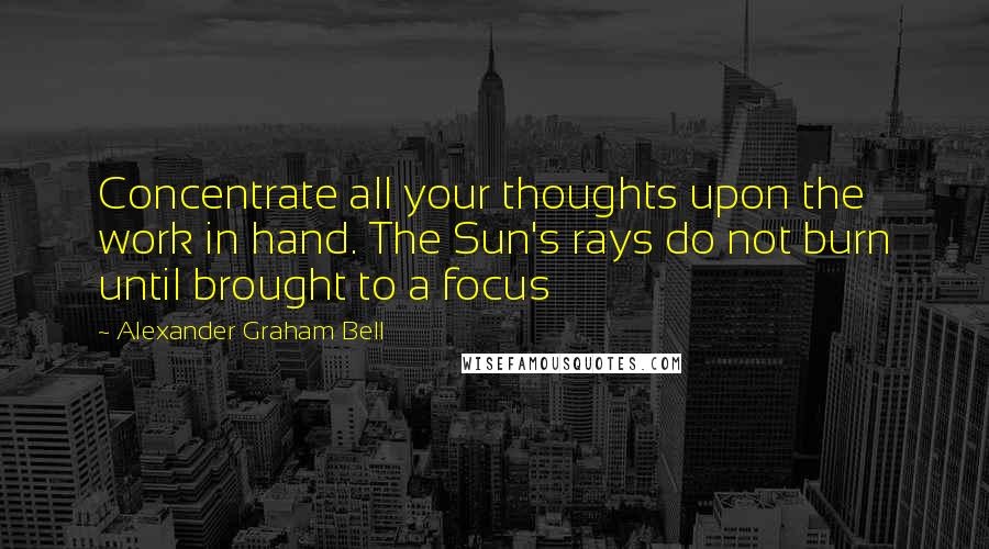 Alexander Graham Bell Quotes: Concentrate all your thoughts upon the work in hand. The Sun's rays do not burn until brought to a focus