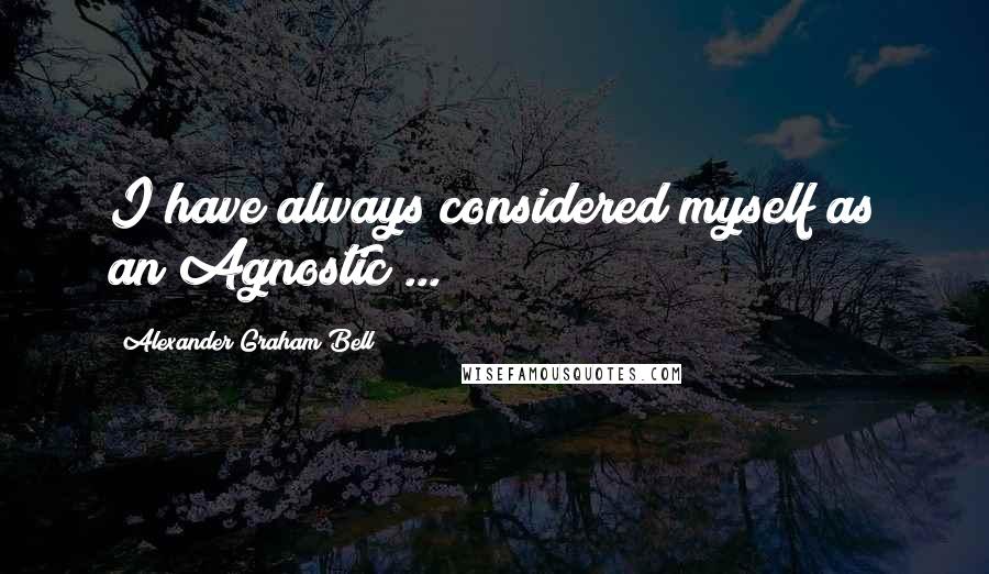 Alexander Graham Bell Quotes: I have always considered myself as an Agnostic ...