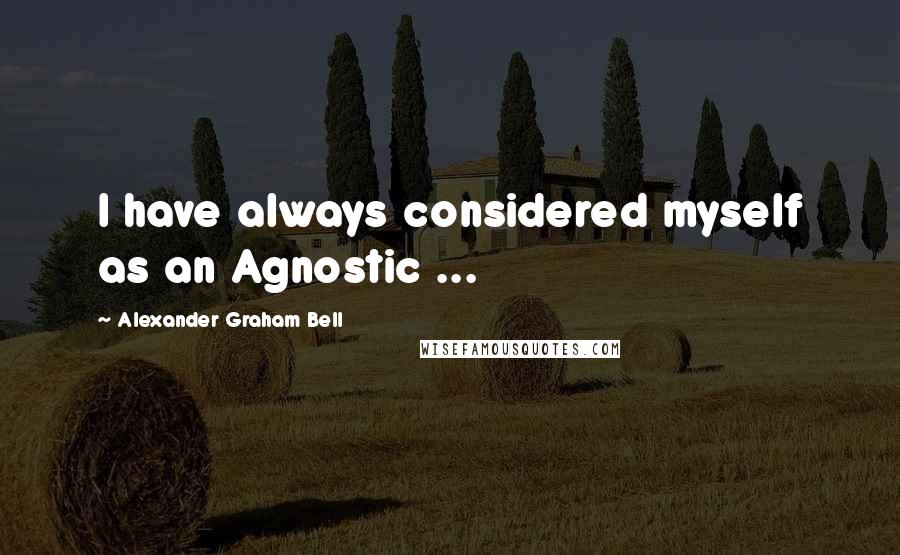 Alexander Graham Bell Quotes: I have always considered myself as an Agnostic ...
