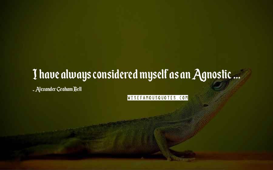 Alexander Graham Bell Quotes: I have always considered myself as an Agnostic ...