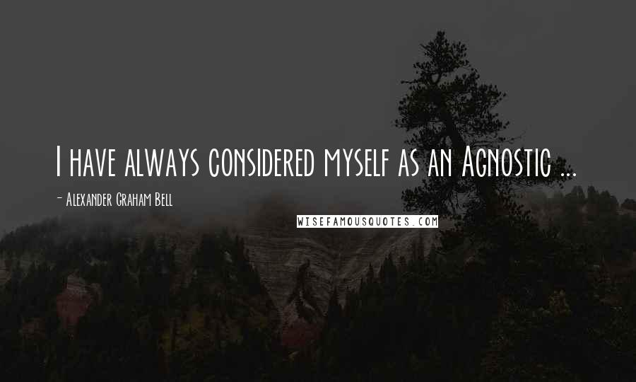 Alexander Graham Bell Quotes: I have always considered myself as an Agnostic ...