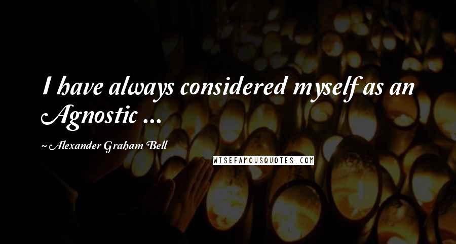 Alexander Graham Bell Quotes: I have always considered myself as an Agnostic ...