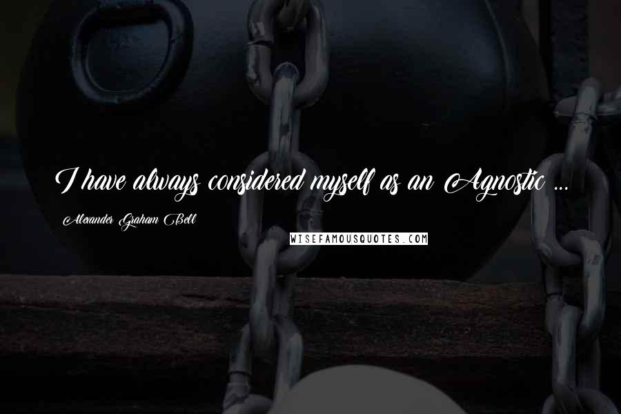 Alexander Graham Bell Quotes: I have always considered myself as an Agnostic ...