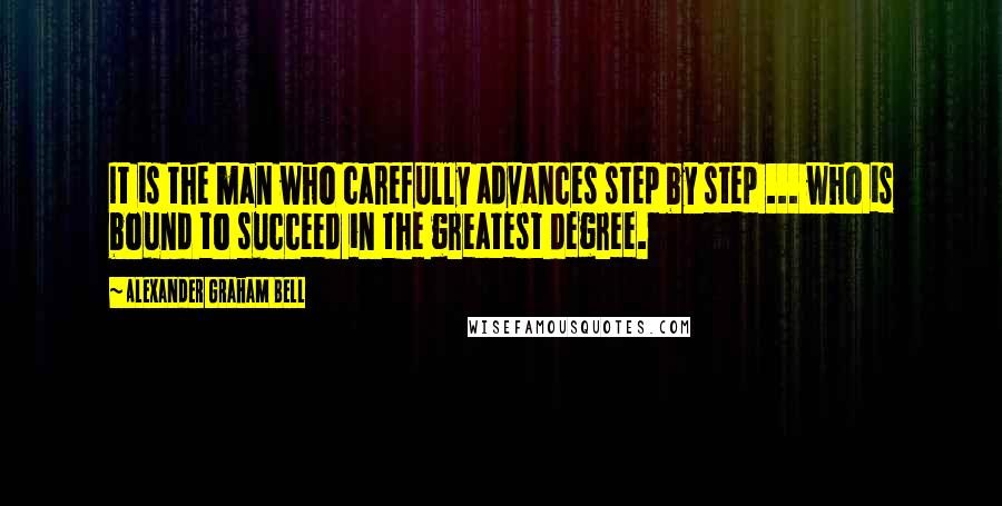 Alexander Graham Bell Quotes: It is the man who carefully advances step by step ... who is bound to succeed in the greatest degree.