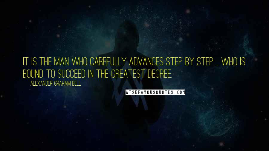 Alexander Graham Bell Quotes: It is the man who carefully advances step by step ... who is bound to succeed in the greatest degree.