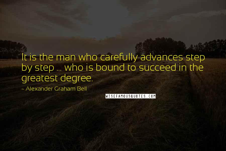 Alexander Graham Bell Quotes: It is the man who carefully advances step by step ... who is bound to succeed in the greatest degree.