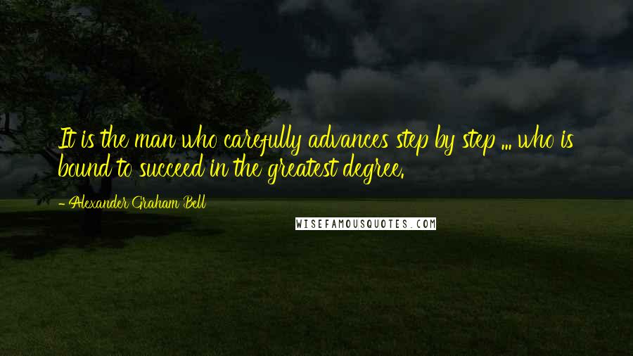 Alexander Graham Bell Quotes: It is the man who carefully advances step by step ... who is bound to succeed in the greatest degree.