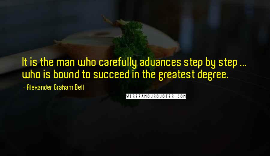 Alexander Graham Bell Quotes: It is the man who carefully advances step by step ... who is bound to succeed in the greatest degree.