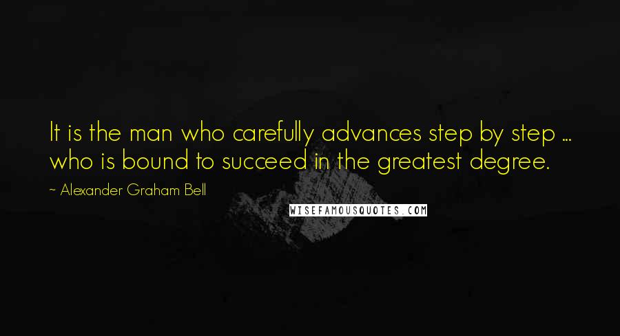 Alexander Graham Bell Quotes: It is the man who carefully advances step by step ... who is bound to succeed in the greatest degree.