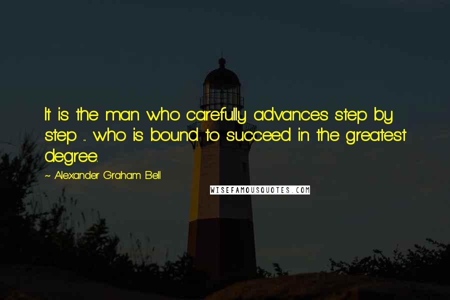 Alexander Graham Bell Quotes: It is the man who carefully advances step by step ... who is bound to succeed in the greatest degree.