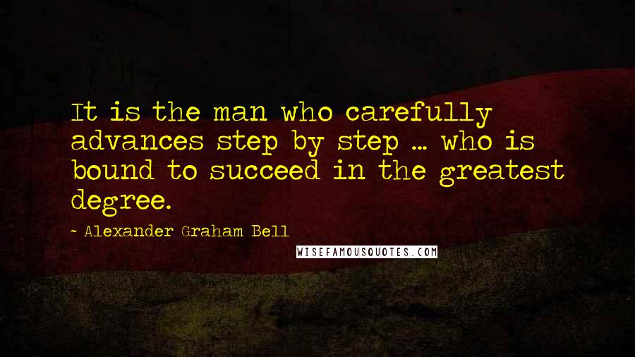 Alexander Graham Bell Quotes: It is the man who carefully advances step by step ... who is bound to succeed in the greatest degree.