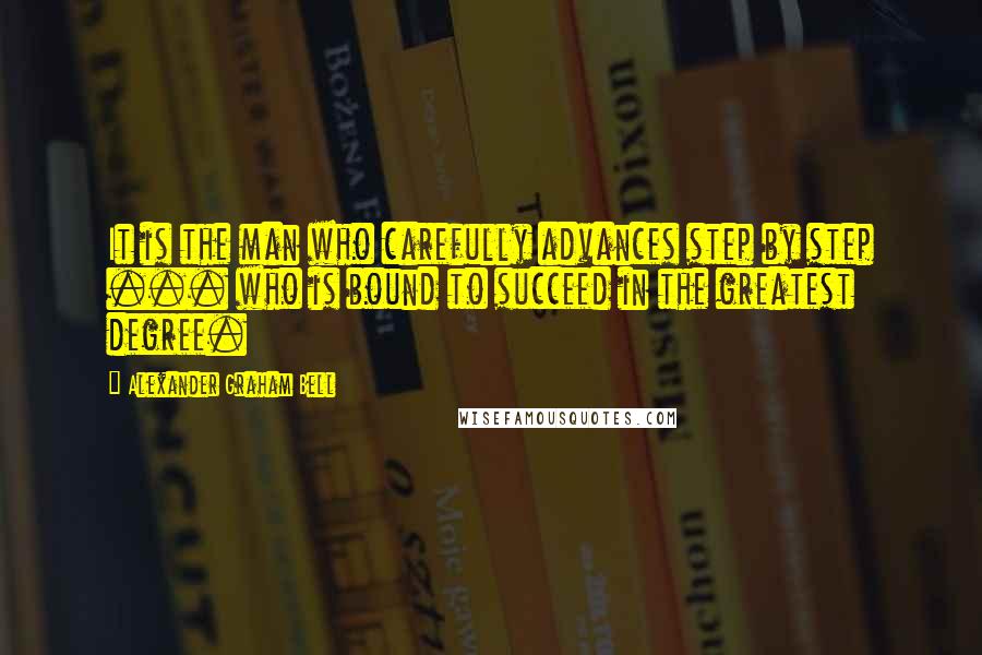 Alexander Graham Bell Quotes: It is the man who carefully advances step by step ... who is bound to succeed in the greatest degree.