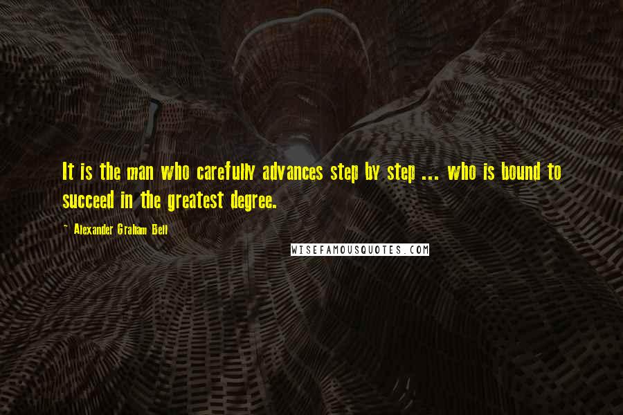 Alexander Graham Bell Quotes: It is the man who carefully advances step by step ... who is bound to succeed in the greatest degree.